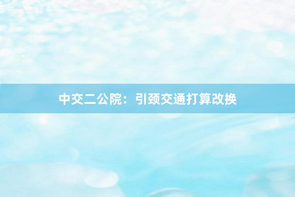 中交二公院：引颈交通打算改换
